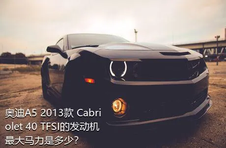 奥迪A5 2013款 Cabriolet 40 TFSI的发动机最大马力是多少？