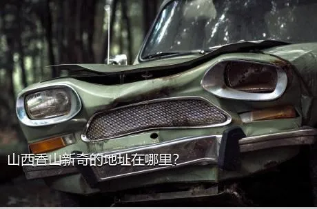 山西香山新奇的地址在哪里？