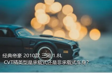 经典帝豪 2010款 三厢 1.8L CVT精英型是承载式还是非承载式车身？