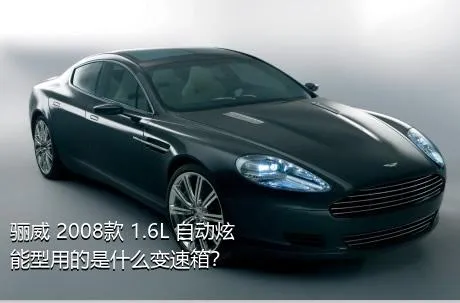 骊威 2008款 1.6L 自动炫能型用的是什么变速箱？