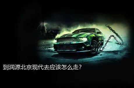 到润源北京现代去应该怎么走？