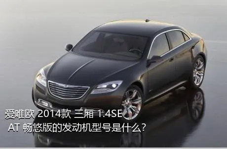 爱唯欧 2014款 三厢 1.4SE AT 畅悠版的发动机型号是什么？