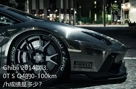 Ghibli 2014款 3.0T S Q4的0-100km/h成绩是多少？