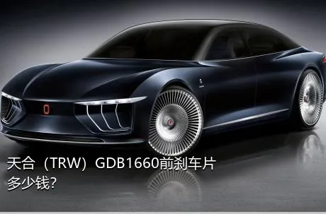 天合（TRW）GDB1660前刹车片多少钱？