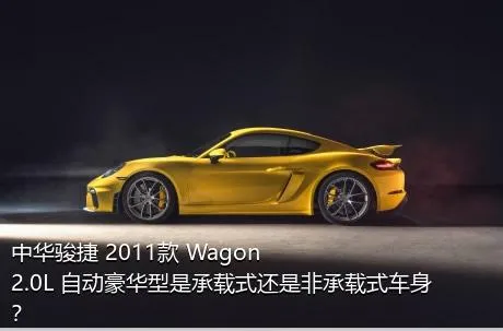 中华骏捷 2011款 Wagon 2.0L 自动豪华型是承载式还是非承载式车身？