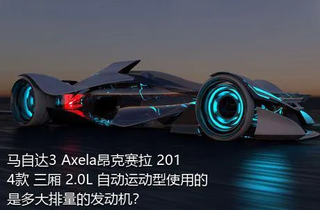 马自达3 Axela昂克赛拉 2014款 三厢 2.0L 自动运动型使用的是多大排量的发动机？