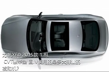 力帆X60 2015款 1.8L CVT豪华型 国IV使用的是多大排量的发动机？