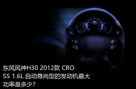 东风风神H30 2012款 CROSS 1.6L 自动尊尚型的发动机最大功率是多少？
