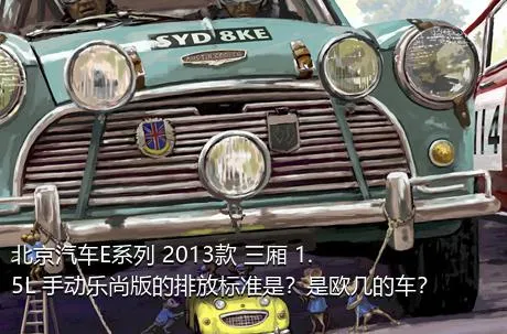 北京汽车E系列 2013款 三厢 1.5L 手动乐尚版的排放标准是？是欧几的车？