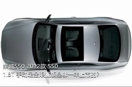 荣威550 2012款 550 1.8T 手动足金限量版是哪一年上市的？