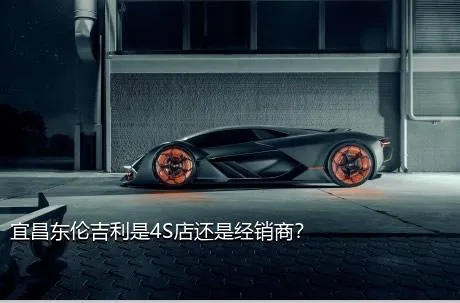 宜昌东伦吉利是4S店还是经销商？