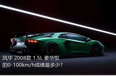 风华 2008款 1.5L 豪华型的0-100km/h成绩是多少？