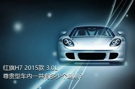红旗H7 2015款 3.0L 尊贵型车内一共有多少个喇叭？