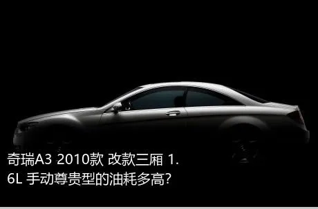 奇瑞A3 2010款 改款三厢 1.6L 手动尊贵型的油耗多高？