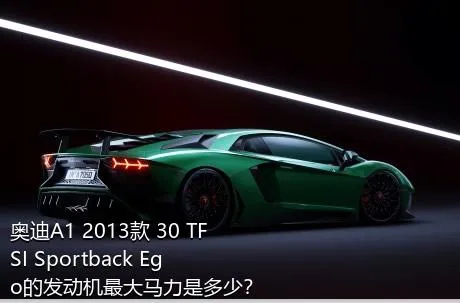 奥迪A1 2013款 30 TFSI Sportback Ego的发动机最大马力是多少？
