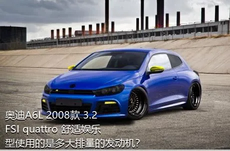 奥迪A6L 2008款 3.2 FSI quattro 舒适娱乐型使用的是多大排量的发动机？