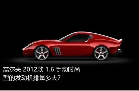 高尔夫 2012款 1.6 手动时尚型的发动机排量多大？