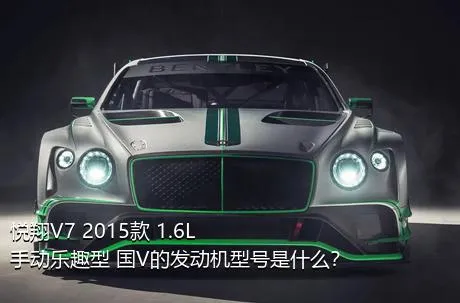 悦翔V7 2015款 1.6L 手动乐趣型 国V的发动机型号是什么？