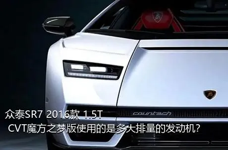 众泰SR7 2016款 1.5T CVT魔方之梦版使用的是多大排量的发动机？