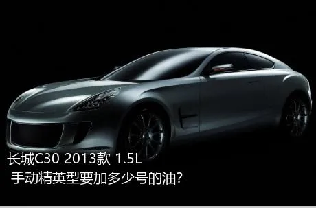 长城C30 2013款 1.5L 手动精英型要加多少号的油？