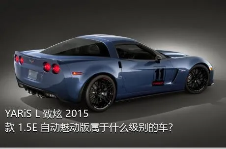 YARiS L 致炫 2015款 1.5E 自动魅动版属于什么级别的车？