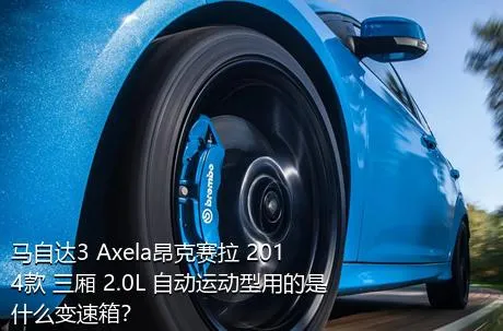 马自达3 Axela昂克赛拉 2014款 三厢 2.0L 自动运动型用的是什么变速箱？