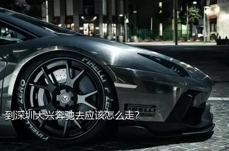 到深圳大兴奔驰去应该怎么走？