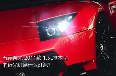 五菱荣光 2011款 1.5L基本型的近光灯是什么灯泡？