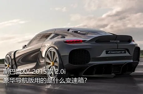 斯巴鲁XV 2015款 2.0i 豪华导航版用的是什么变速箱？