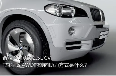 奇骏 2010款 2.5L CVT旗舰版 4WD的转向助力方式是什么？