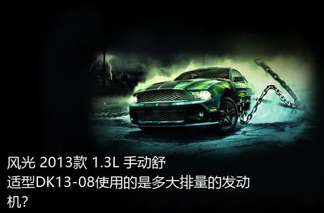 风光 2013款 1.3L 手动舒适型DK13-08使用的是多大排量的发动机？
