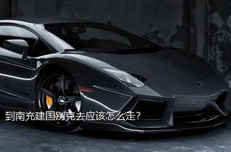 到南充建国别克去应该怎么走？