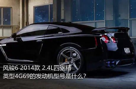 风骏6 2014款 2.4L四驱精英型4G69的发动机型号是什么？