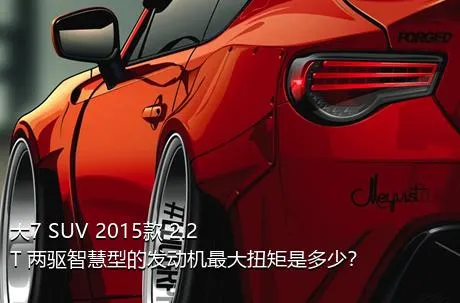 大7 SUV 2015款 2.2T 两驱智慧型的发动机最大扭矩是多少？