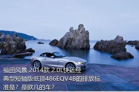 福田风景 2014款 2.0L快运经典型短轴版低顶486EQV4B的排放标准是？是欧几的车？