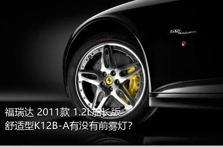 福瑞达 2011款 1.2L加长版 舒适型K12B-A有没有前雾灯？