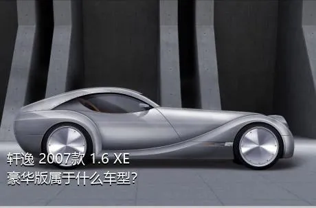 轩逸 2007款 1.6 XE 豪华版属于什么车型？