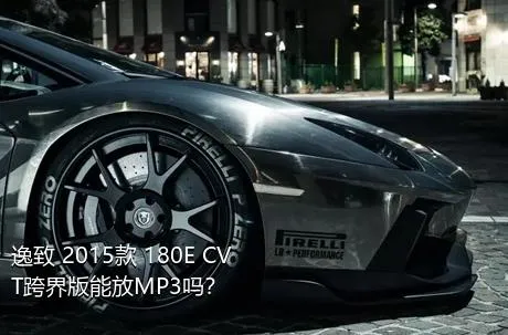 逸致 2015款 180E CVT跨界版能放MP3吗？