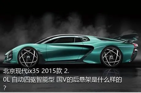 北京现代ix35 2015款 2.0L 自动四驱智能型 国V的后悬架是什么样的？