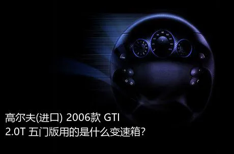 高尔夫(进口) 2006款 GTI 2.0T 五门版用的是什么变速箱？
