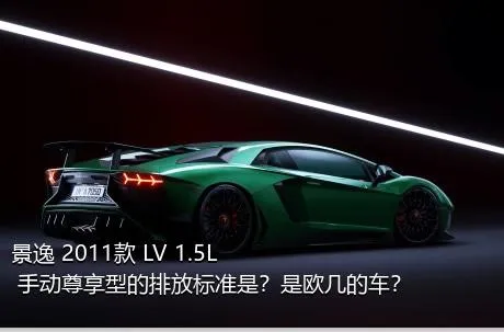 景逸 2011款 LV 1.5L 手动尊享型的排放标准是？是欧几的车？