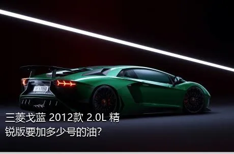 三菱戈蓝 2012款 2.0L 精锐版要加多少号的油？