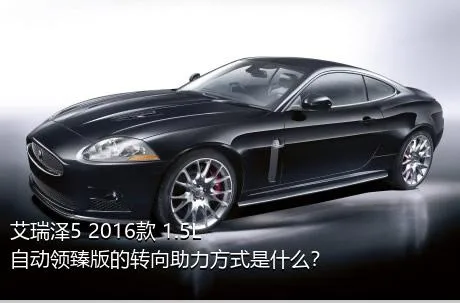 艾瑞泽5 2016款 1.5L 自动领臻版的转向助力方式是什么？