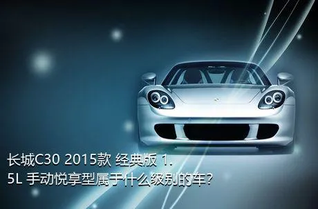 长城C30 2015款 经典版 1.5L 手动悦享型属于什么级别的车？