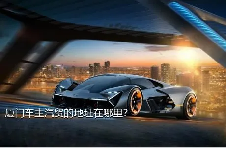 厦门车主汽贸的地址在哪里？