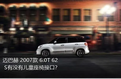 迈巴赫 2007款 6.0T 62 S有没有儿童座椅接口？