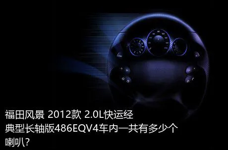 福田风景 2012款 2.0L快运经典型长轴版486EQV4车内一共有多少个喇叭？