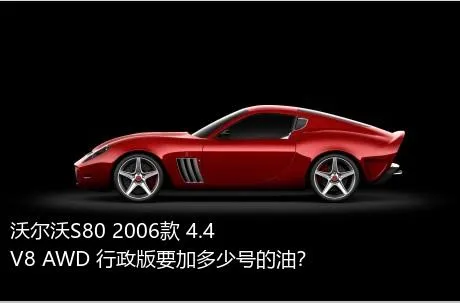 沃尔沃S80 2006款 4.4 V8 AWD 行政版要加多少号的油？
