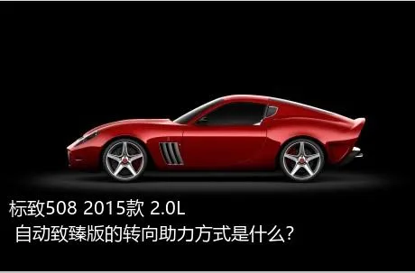 标致508 2015款 2.0L 自动致臻版的转向助力方式是什么？