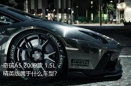 奇瑞A5 2009款 1.5L 精英版属于什么车型？